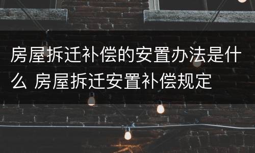 房屋拆迁补偿的安置办法是什么 房屋拆迁安置补偿规定