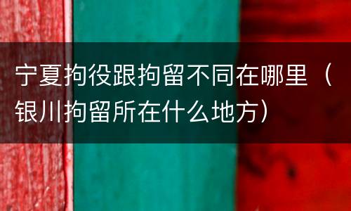 宁夏拘役跟拘留不同在哪里（银川拘留所在什么地方）