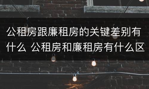 公租房跟廉租房的关键差别有什么 公租房和廉租房有什么区别呢