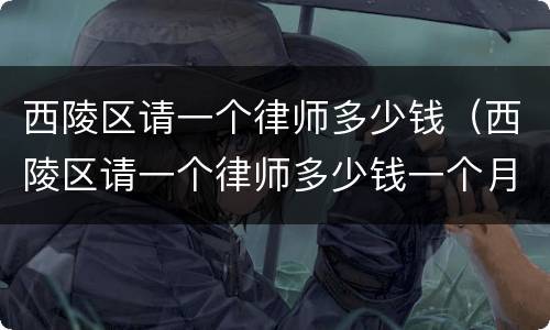 西陵区请一个律师多少钱（西陵区请一个律师多少钱一个月）