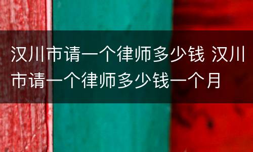 汉川市请一个律师多少钱 汉川市请一个律师多少钱一个月