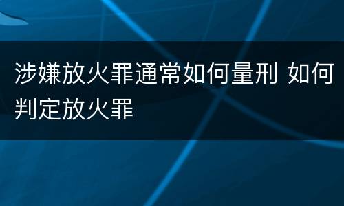 涉嫌放火罪通常如何量刑 如何判定放火罪