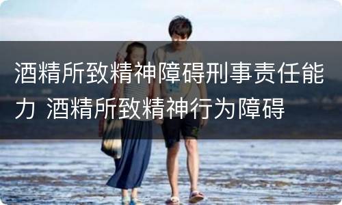 酒精所致精神障碍刑事责任能力 酒精所致精神行为障碍