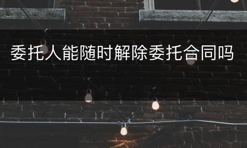委托人能随时解除委托合同吗