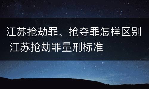 江苏抢劫罪、抢夺罪怎样区别 江苏抢劫罪量刑标准