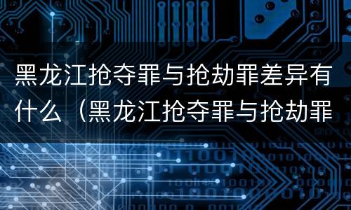 黑龙江抢夺罪与抢劫罪差异有什么（黑龙江抢夺罪与抢劫罪差异有什么不同）