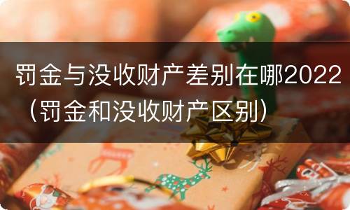 罚金与没收财产差别在哪2022（罚金和没收财产区别）