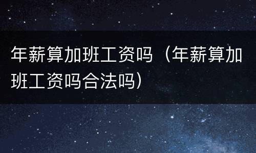 年薪算加班工资吗（年薪算加班工资吗合法吗）
