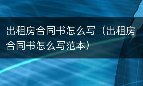 出租房合同书怎么写（出租房合同书怎么写范本）