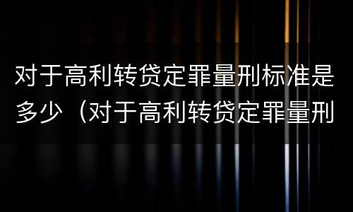 对于高利转贷定罪量刑标准是多少（对于高利转贷定罪量刑标准是多少呢）