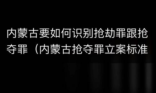 内蒙古要如何识别抢劫罪跟抢夺罪（内蒙古抢夺罪立案标准）