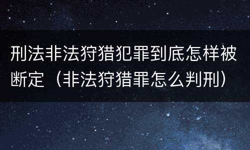 刑法非法狩猎犯罪到底怎样被断定（非法狩猎罪怎么判刑）