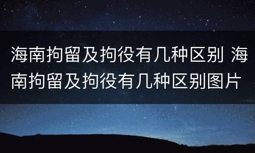 海南拘留及拘役有几种区别 海南拘留及拘役有几种区别图片