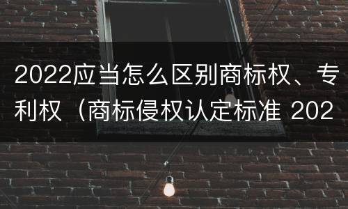 2022应当怎么区别商标权、专利权（商标侵权认定标准 2020）