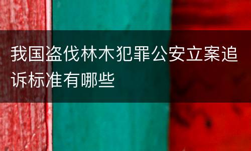 我国盗伐林木犯罪公安立案追诉标准有哪些