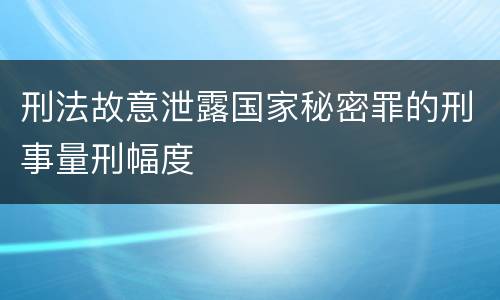 刑法故意泄露国家秘密罪的刑事量刑幅度
