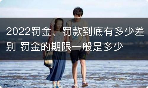 2022罚金、罚款到底有多少差别 罚金的期限一般是多少