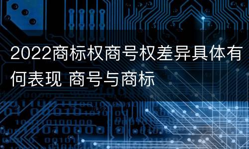 2022商标权商号权差异具体有何表现 商号与商标