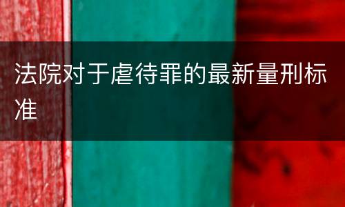 法院对于虐待罪的最新量刑标准