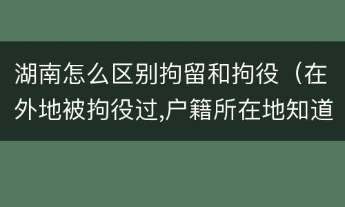 湖南怎么区别拘留和拘役（在外地被拘役过,户籍所在地知道吗）