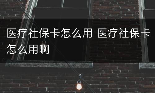 医疗社保卡怎么用 医疗社保卡怎么用啊