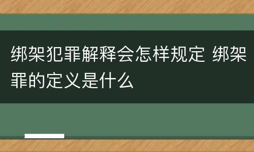 绑架犯罪解释会怎样规定 绑架罪的定义是什么