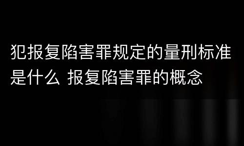 犯报复陷害罪规定的量刑标准是什么 报复陷害罪的概念