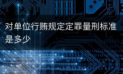 对单位行贿规定定罪量刑标准是多少