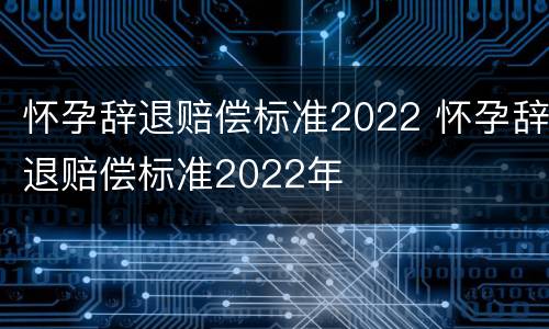 怀孕辞退赔偿标准2022 怀孕辞退赔偿标准2022年