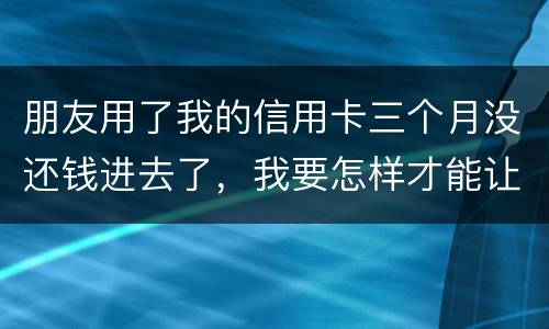 朋友用了我的信用卡三个月没还钱进去了，我要怎样才能让她还了这笔钱