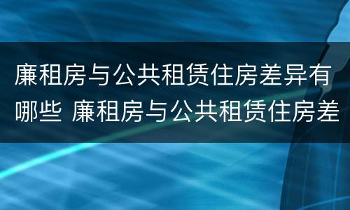 廉租房与公共租赁住房差异有哪些 廉租房与公共租赁住房差异有哪些方面