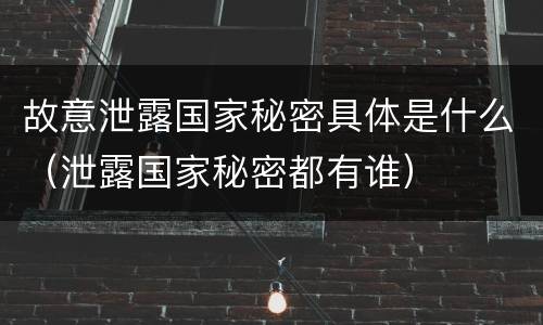故意泄露国家秘密具体是什么（泄露国家秘密都有谁）