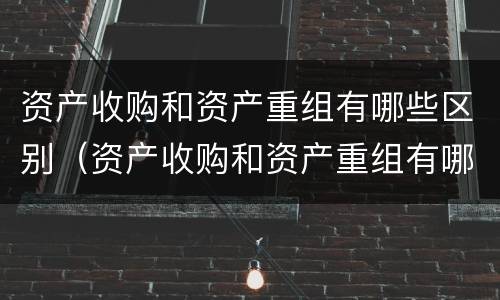资产收购和资产重组有哪些区别（资产收购和资产重组有哪些区别呢）