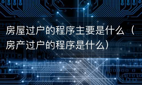 房屋过户的程序主要是什么（房产过户的程序是什么）