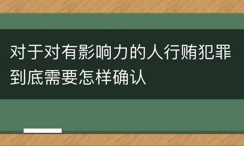 对于对有影响力的人行贿犯罪到底需要怎样确认