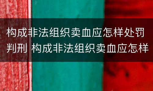 构成非法组织卖血应怎样处罚判刑 构成非法组织卖血应怎样处罚判刑几年