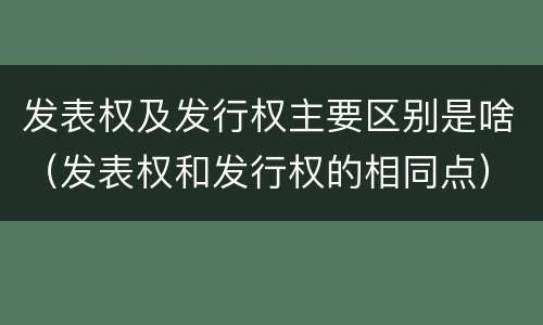 发表权及发行权主要区别是啥（发表权和发行权的相同点）