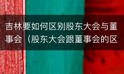 吉林要如何区别股东大会与董事会（股东大会跟董事会的区别）
