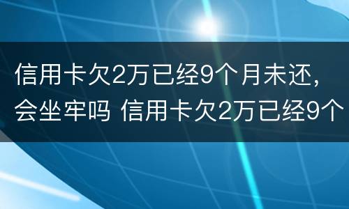 信用卡欠2万已经9个月未还，会坐牢吗 信用卡欠2万已经9个月未还,会坐牢吗怎么办