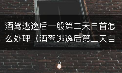 酒驾逃逸后一般第二天自首怎么处理（酒驾逃逸后第二天自首无法认定酒驾）