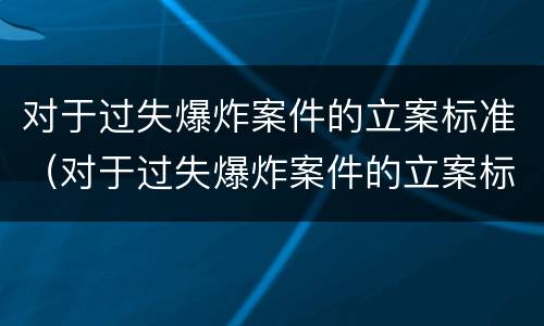 对于过失爆炸案件的立案标准（对于过失爆炸案件的立案标准有哪些）