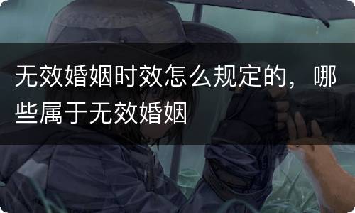 无效婚姻时效怎么规定的，哪些属于无效婚姻
