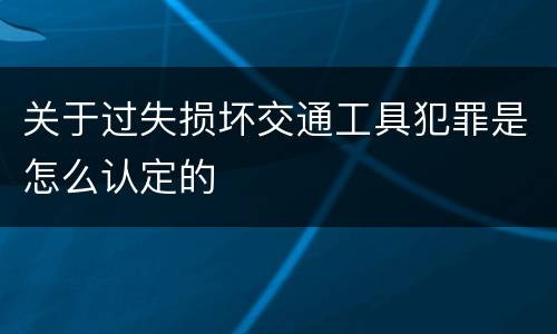 关于过失损坏交通工具犯罪是怎么认定的