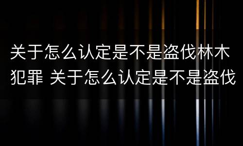 关于怎么认定是不是盗伐林木犯罪 关于怎么认定是不是盗伐林木犯罪的规定
