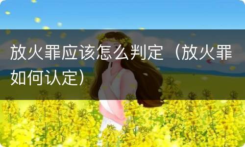 放火罪应该怎么判定（放火罪如何认定）
