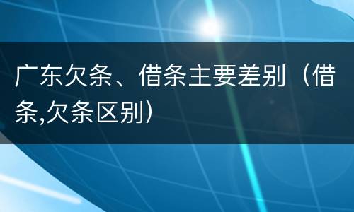 广东欠条、借条主要差别（借条,欠条区别）