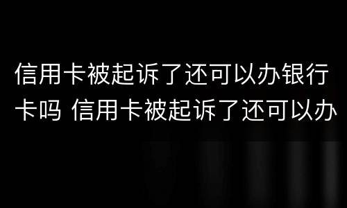 信用卡被起诉了还可以办银行卡吗 信用卡被起诉了还可以办银行卡吗安全吗