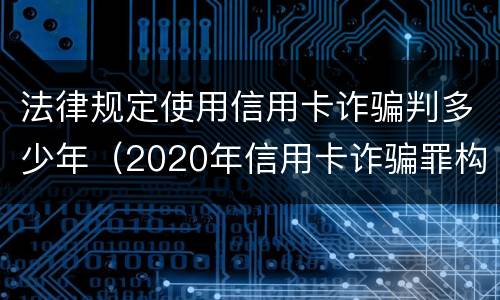 法律规定使用信用卡诈骗判多少年（2020年信用卡诈骗罪构成要件）