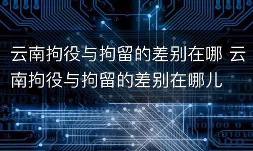 云南拘役与拘留的差别在哪 云南拘役与拘留的差别在哪儿