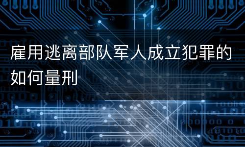 雇用逃离部队军人成立犯罪的如何量刑